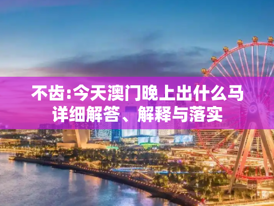 不齿:今天澳门晚上出什么马详细解答、解释与落实