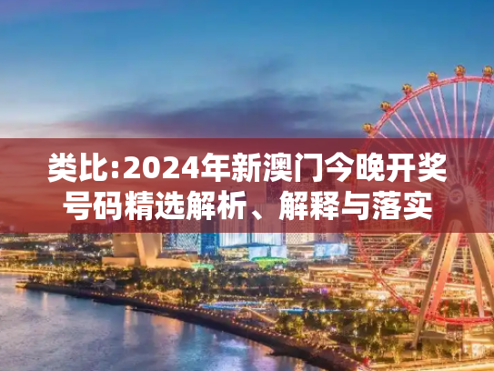 类比:2024年新澳门今晚开奖号码精选解析、解释与落实