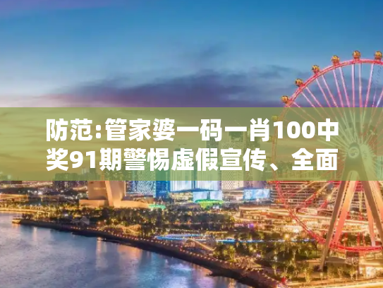 防范:管家婆一码一肖100中奖91期警惕虚假宣传、全面解答与解释