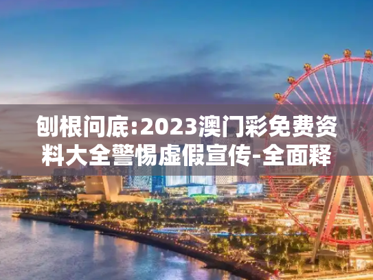 刨根问底:2023澳门彩免费资料大全警惕虚假宣传-全面释义、解释与落实