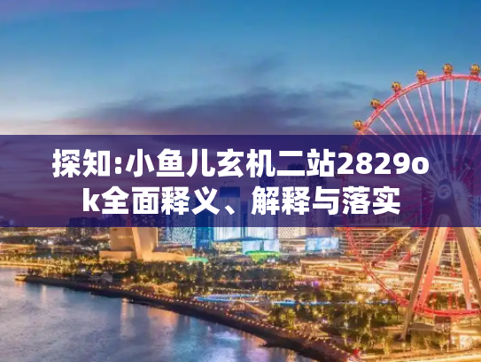 探知:小鱼儿玄机二站2829ok全面释义、解释与落实