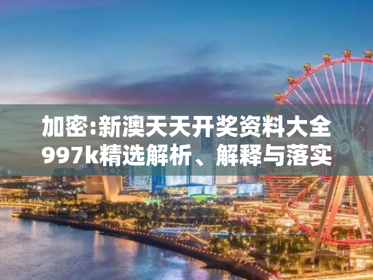 加密:新澳天天开奖资料大全997k精选解析、解释与落实