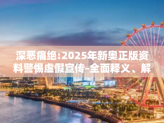 深恶痛绝:2025年新奥正版资料警惕虚假宣传-全面释义、解释与落实