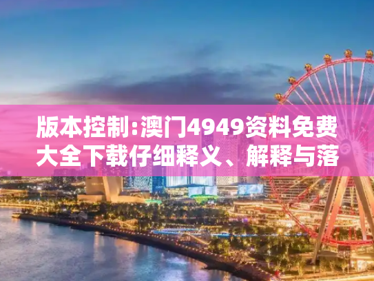版本控制:澳门4949资料免费大全下载仔细释义、解释与落实