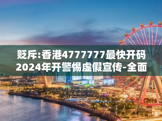 贬斥:香港4777777最快开码2024年开警惕虚假宣传-全面释义
