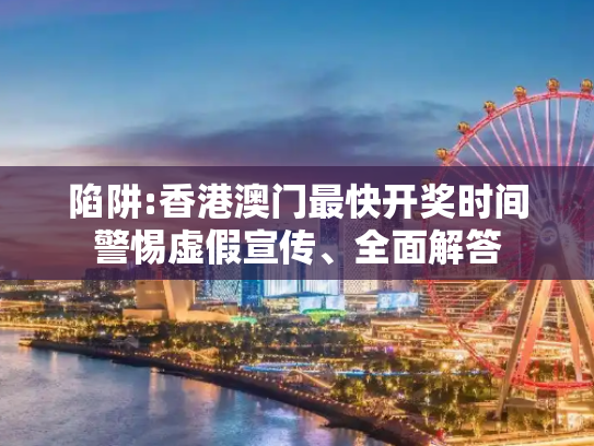陷阱:香港澳门最快开奖时间警惕虚假宣传、全面解答