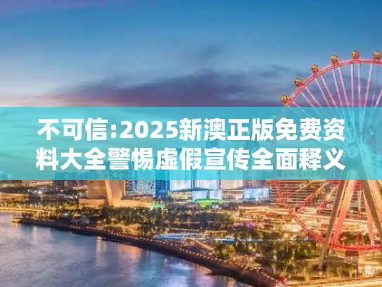 不可信:2025新澳正版免费资料大全警惕虚假宣传全面释义