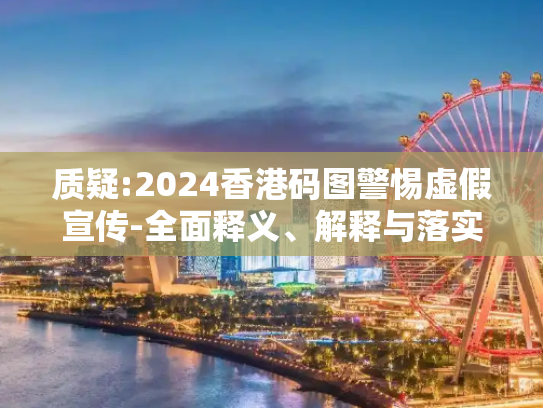 质疑:2024香港码图警惕虚假宣传-全面释义、解释与落实