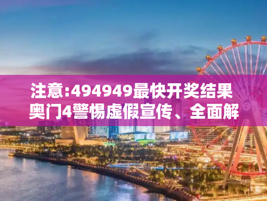 注意:494949最快开奖结果 奥门4警惕虚假宣传、全面解答