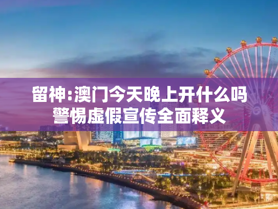 留神:澳门今天晚上开什么吗警惕虚假宣传全面释义