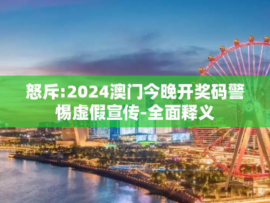 怒斥:2024澳门今晚开奖码警惕虚假宣传-全面释义