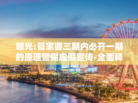 曝光:管家婆三期内必开一期的原理警惕虚假宣传-全面释义、解释与落实