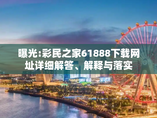 曝光:彩民之家61888下载网址详细解答、解释与落实