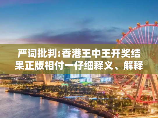 严词批判:香港王中王开奖结果正版相付一仔细释义、解释与落实