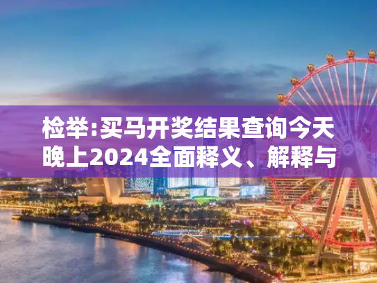 检举:买马开奖结果查询今天晚上2024全面释义、解释与落实