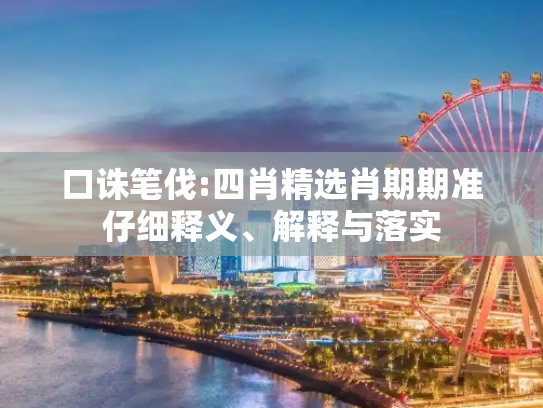 口诛笔伐:四肖精选肖期期准仔细释义、解释与落实