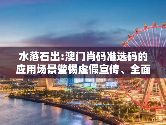水落石出:澳门肖码准选码的应用场景警惕虚假宣传、全面解答与解释