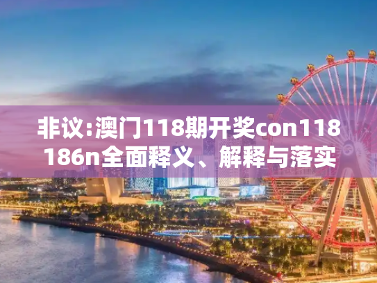 非议:澳门118期开奖con118186n全面释义、解释与落实