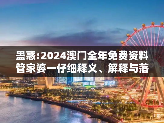 蛊惑:2024澳门全年免费资料管家婆一仔细释义、解释与落实