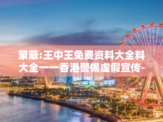 蒙蔽:王中王免费资料大全料大全一一香港警惕虚假宣传-全面释义、解释与落实