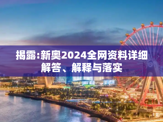 揭露:新奥2024全网资料详细解答、解释与落实