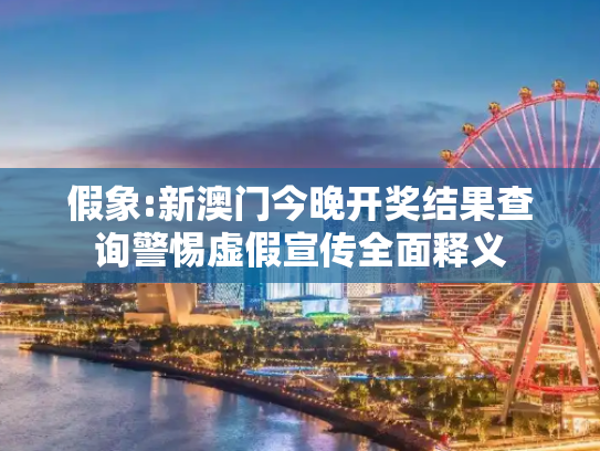 假象:新澳门今晚开奖结果查询警惕虚假宣传全面释义