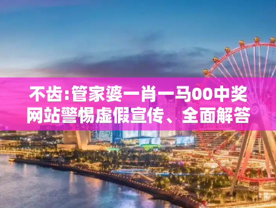 不齿:管家婆一肖一马00中奖网站警惕虚假宣传、全面解答与解释