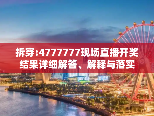 拆穿:4777777现场直播开奖结果详细解答、解释与落实