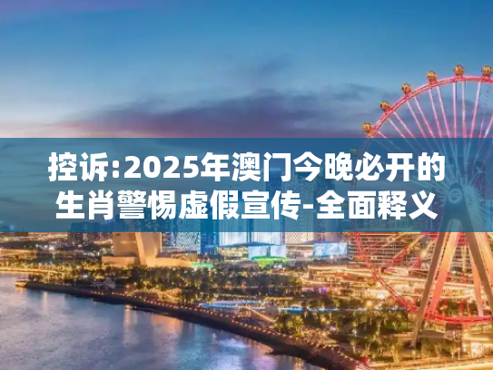 控诉:2025年澳门今晚必开的生肖警惕虚假宣传-全面释义
