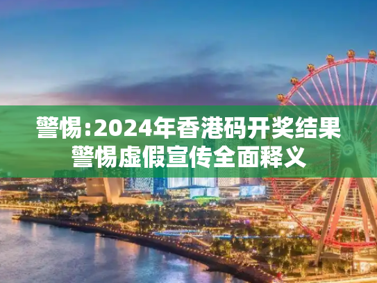 警惕:2024年香港码开奖结果警惕虚假宣传全面释义
