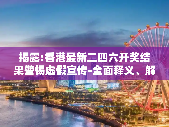揭露:香港最新二四六开奖结果警惕虚假宣传-全面释义、解释与落实