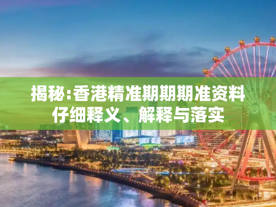 揭秘:香港精准期期期准资料仔细释义、解释与落实