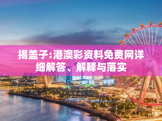 揭盖子:港澳彩资料免费网详细解答、解释与落实