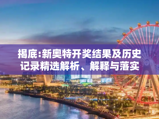 揭底:新奥特开奖结果及历史记录精选解析、解释与落实