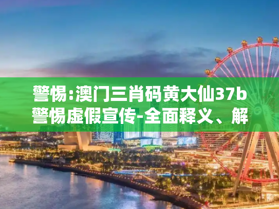 警惕:澳门三肖码黄大仙37b警惕虚假宣传-全面释义、解释与落实