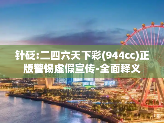 针砭:二四六天下彩(944cc)正版警惕虚假宣传-全面释义