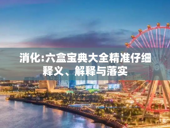 消化:六盒宝典大全精准仔细释义、解释与落实