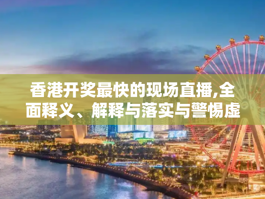 香港开奖最快的现场直播,全面释义、解释与落实与警惕虚假宣传