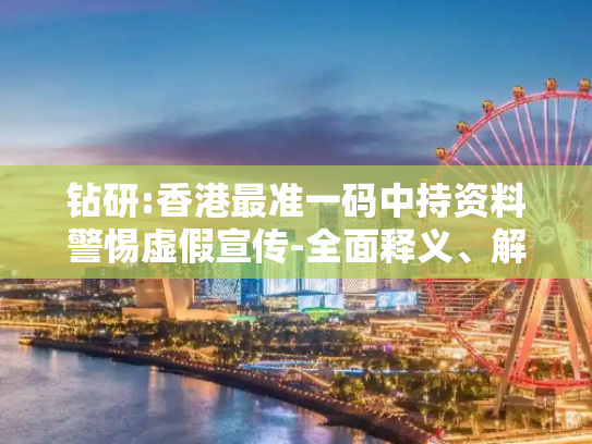 钻研:香港最准一码中持资料警惕虚假宣传-全面释义、解释与落实