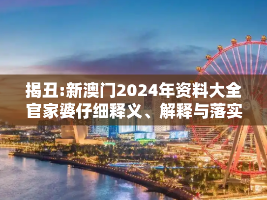揭丑:新澳门2024年资料大全官家婆仔细释义、解释与落实