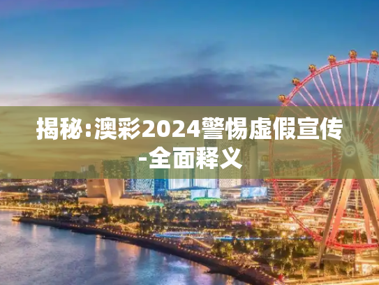 揭秘:澳彩2024警惕虚假宣传-全面释义