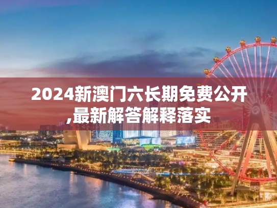 2024新澳门六长期免费公开,最新解答解释落实