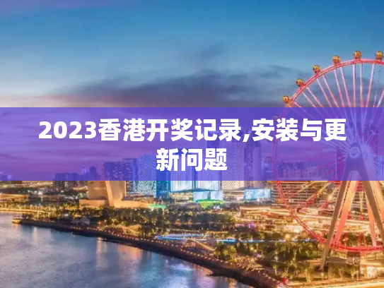 2023香港开奖记录,安装与更新问题