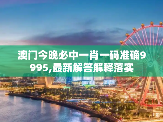澳门今晚必中一肖一码准确9995,最新解答解释落实