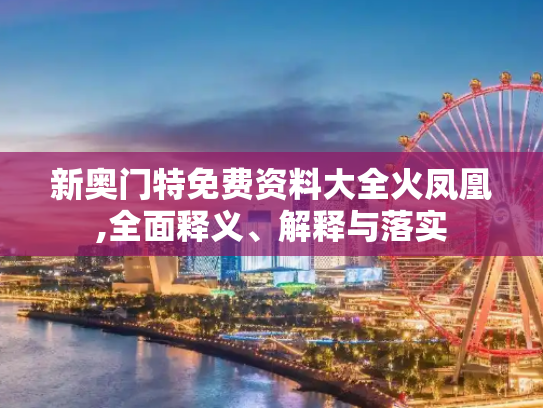 新奥门特免费资料大全火凤凰,全面释义、解释与落实
