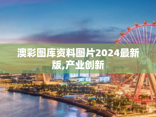 澳彩图库资料图片2024最新版,产业创新