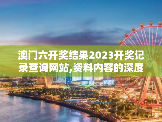 澳门六开奖结果2023开奖记录查询网站,资料内容的深度与广度