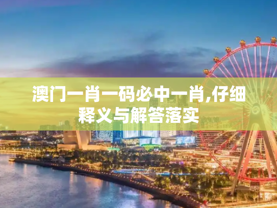澳门一肖一码必中一肖,仔细释义与解答落实