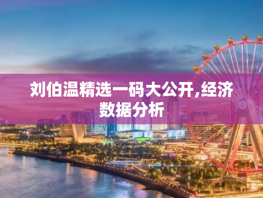 刘伯温精选一码大公开,经济数据分析
