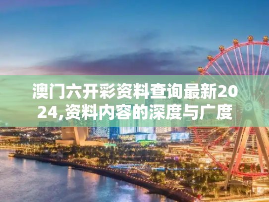 澳门六开彩资料查询最新2024,资料内容的深度与广度